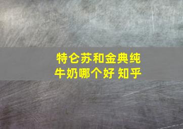 特仑苏和金典纯牛奶哪个好 知乎